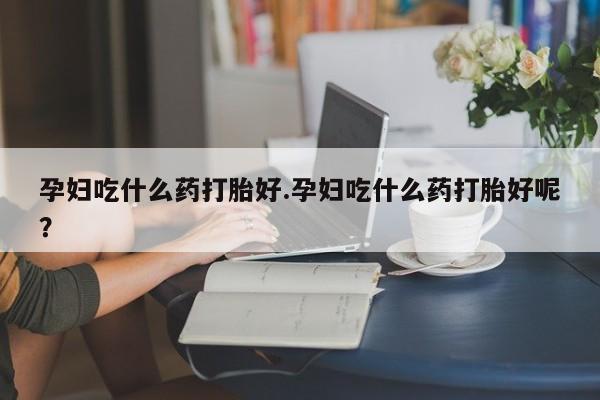 网上卖打胎药微信在线联系方式孕妇吃什么药打胎好.孕妇吃什么药打胎好呢？
