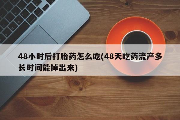 网上卖打胎药微信在线联系方式48小时后打胎药怎么吃(48天吃药流产多长时间能掉出来)
