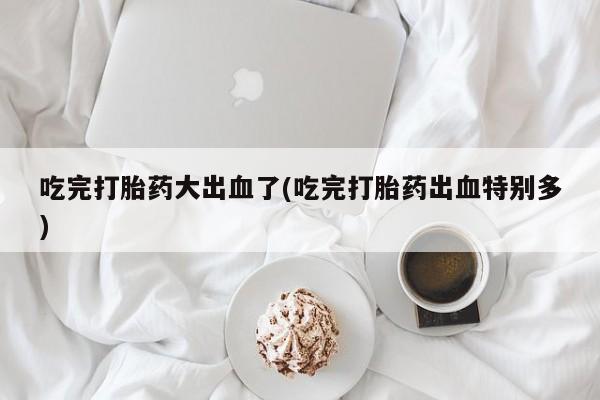 网上卖打胎药微信在线联系方式吃完打胎药大出血了(吃完打胎药出血特别多)