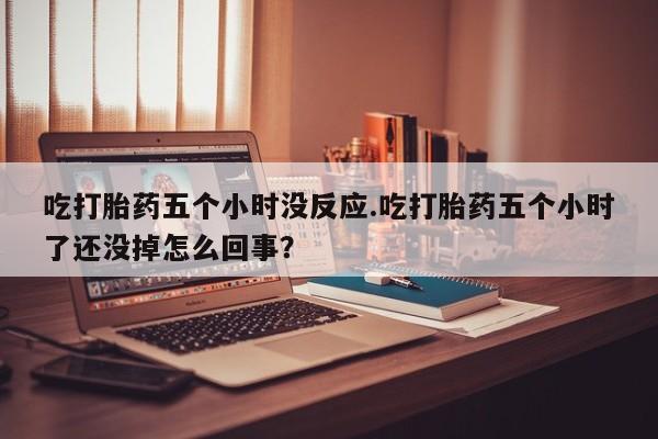 网上卖打胎药微信在线联系方式吃打胎药五个小时没反应.吃打胎药五个小时了还没掉怎么回事？
