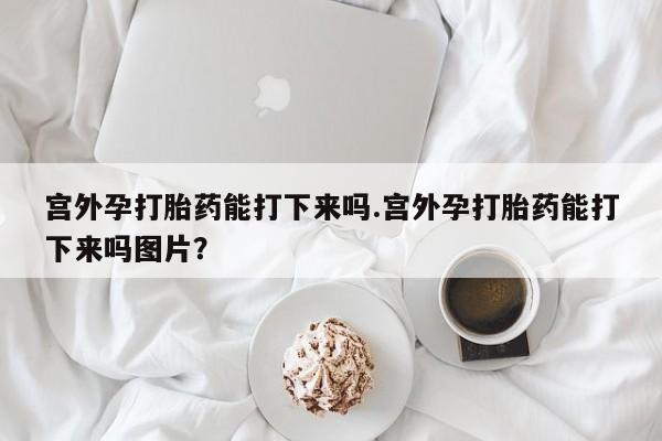 网上卖打胎药微信在线联系方式宫外孕打胎药能打下来吗.宫外孕打胎药能打下来吗图片？