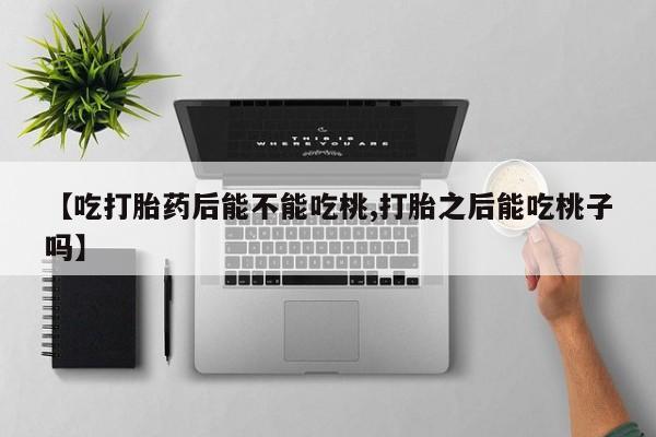 网上卖打胎药微信在线联系方式【吃打胎药后能不能吃桃,打胎之后能吃桃子吗】