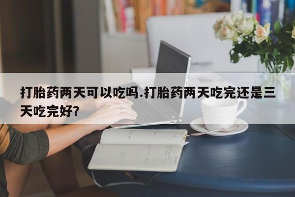 网上卖打胎药微信在线联系方式打胎药两天可以吃吗.打胎药两天吃完还是三天吃完好？
