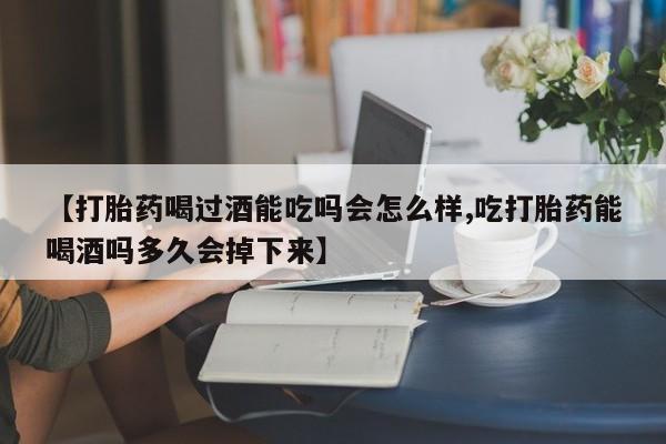 网上卖打胎药微信在线联系方式【打胎药喝过酒能吃吗会怎么样,吃打胎药能喝酒吗多久会掉下来】