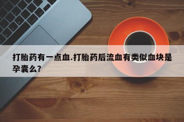 网上卖打胎药微信在线联系方式打胎药有一点血.打胎药后流血有类似血块是孕囊么？