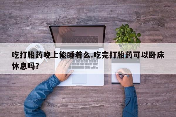 网上卖打胎药微信在线联系方式吃打胎药晚上能睡着么.吃完打胎药可以卧床休息吗？