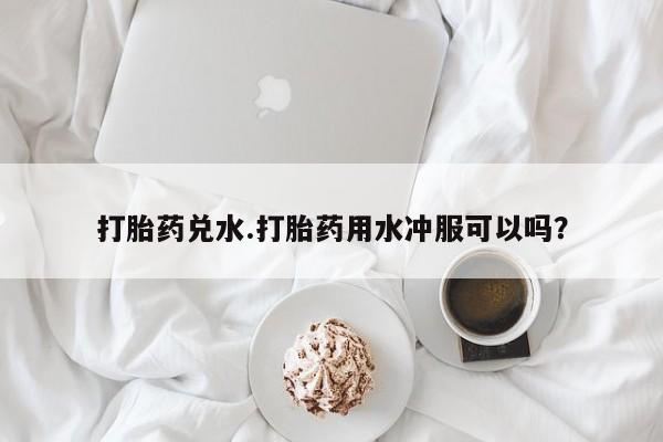 网上卖打胎药微信在线联系方式打胎药兑水.打胎药用水冲服可以吗？