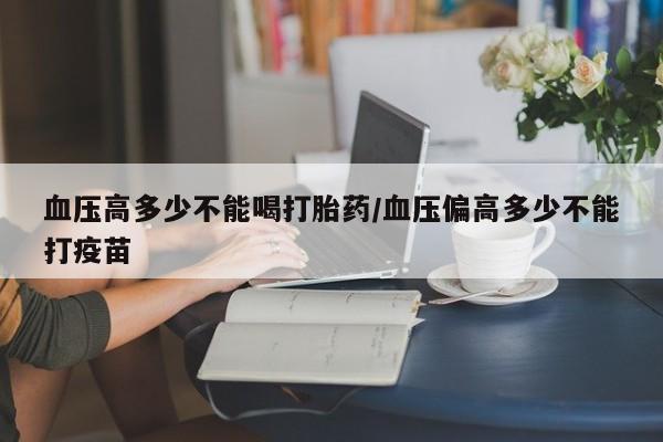 网上卖打胎药微信在线联系方式血压高多少不能喝打胎药/血压偏高多少不能打疫苗