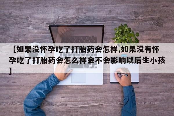 网上卖打胎药微信在线联系方式【如果没怀孕吃了打胎药会怎样,如果没有怀孕吃了打胎药会怎么样会不会影响以后生小孩】