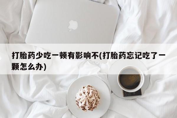 网上卖打胎药微信在线联系方式打胎药少吃一顿有影响不(打胎药忘记吃了一颗怎么办)