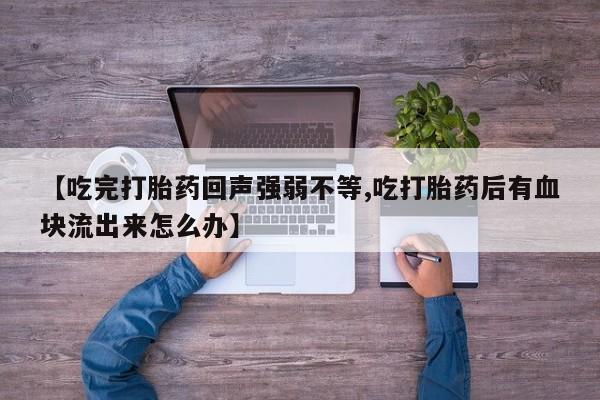 网上卖打胎药微信在线联系方式【吃完打胎药回声强弱不等,吃打胎药后有血块流出来怎么办】
