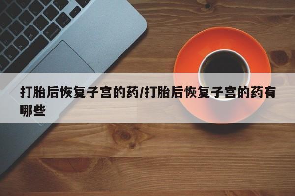 网上卖打胎药微信在线联系方式打胎后恢复子宫的药/打胎后恢复子宫的药有哪些