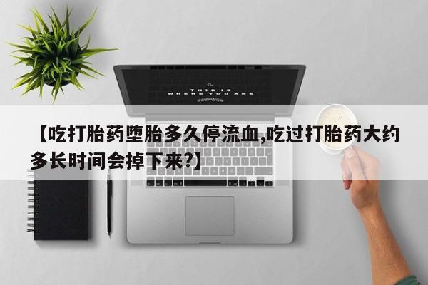 网上卖打胎药微信在线联系方式【吃打胎药堕胎多久停流血,吃过打胎药大约多长时间会掉下来?】