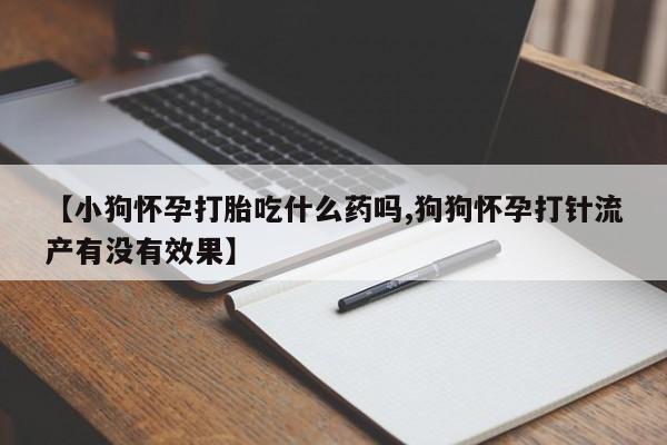 网上卖打胎药微信在线联系方式【小狗怀孕打胎吃什么药吗,狗狗怀孕打针流产有没有效果】