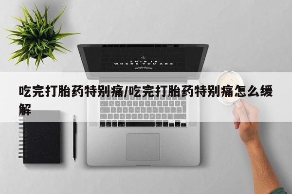 网上卖打胎药微信在线联系方式吃完打胎药特别痛/吃完打胎药特别痛怎么缓解