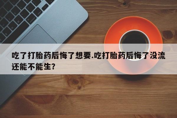网上卖打胎药微信在线联系方式吃了打胎药后悔了想要.吃打胎药后悔了没流还能不能生？