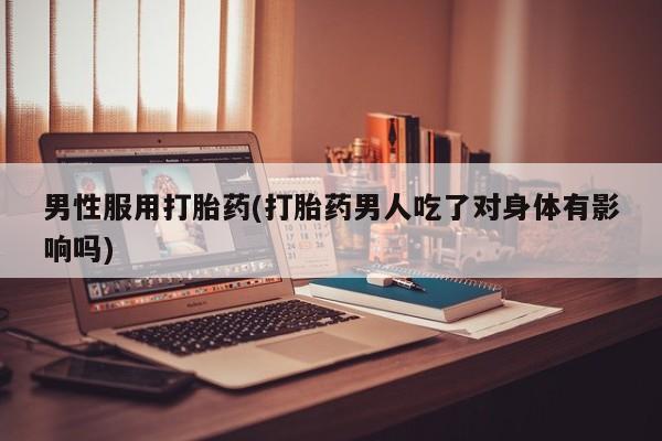 网上卖打胎药微信在线联系方式男性服用打胎药(打胎药男人吃了对身体有影响吗)