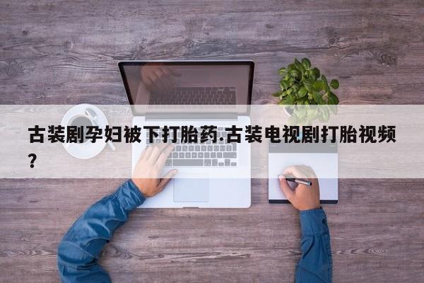 网上卖打胎药微信在线联系方式古装剧孕妇被下打胎药.古装电视剧打胎视频？