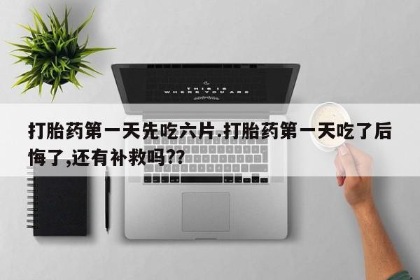网上卖打胎药微信在线联系方式打胎药第一天先吃六片.打胎药第一天吃了后悔了,还有补救吗?？