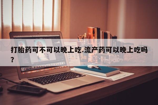 网上卖打胎药微信在线联系方式打胎药可不可以晚上吃.流产药可以晚上吃吗？
