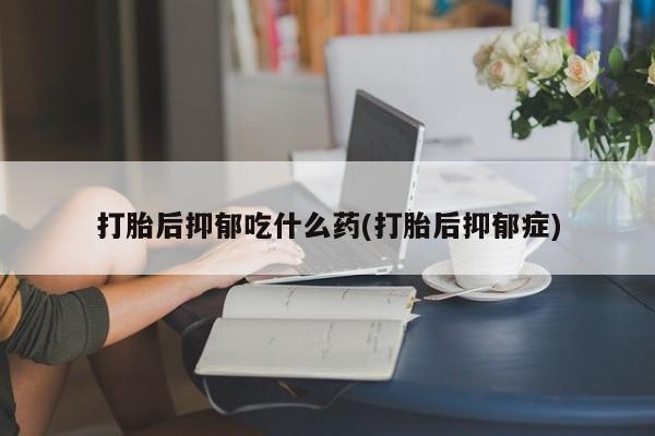 网上卖打胎药微信在线联系方式打胎后抑郁吃什么药(打胎后抑郁症)