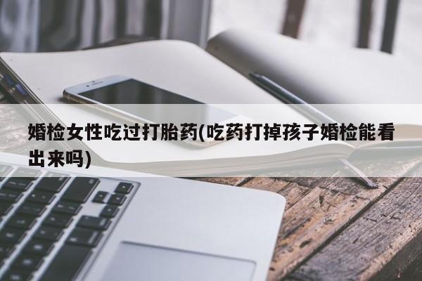 网上卖打胎药微信在线联系方式婚检女性吃过打胎药(吃药打掉孩子婚检能看出来吗)