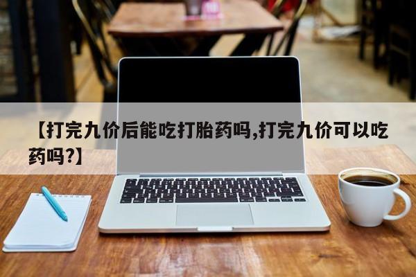 网上卖打胎药微信在线联系方式【打完九价后能吃打胎药吗,打完九价可以吃药吗?】