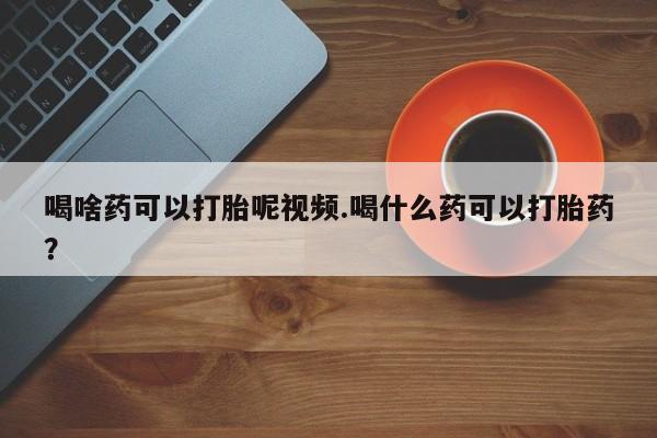 网上卖打胎药微信在线联系方式喝啥药可以打胎呢视频.喝什么药可以打胎药？