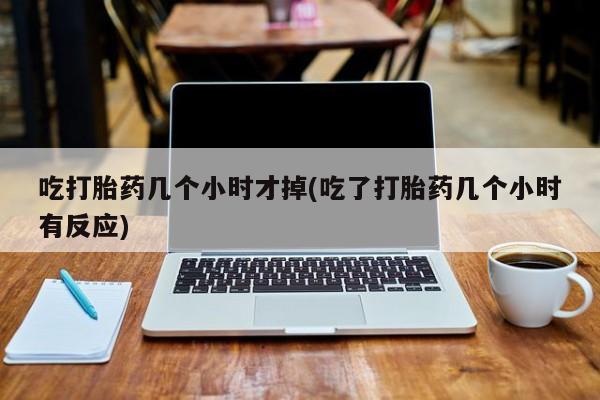 网上卖打胎药微信在线联系方式吃打胎药几个小时才掉(吃了打胎药几个小时有反应)