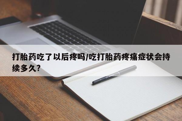 网上卖打胎药微信在线联系方式打胎药吃了以后疼吗/吃打胎药疼痛症状会持续多久?