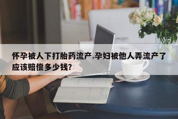 网上卖打胎药微信在线联系方式怀孕被人下打胎药流产.孕妇被他人弄流产了应该赔偿多少钱？