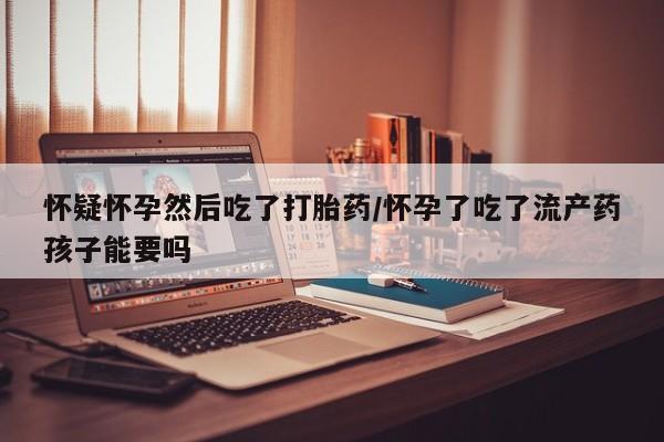 网上卖打胎药微信在线联系方式怀疑怀孕然后吃了打胎药/怀孕了吃了流产药孩子能要吗