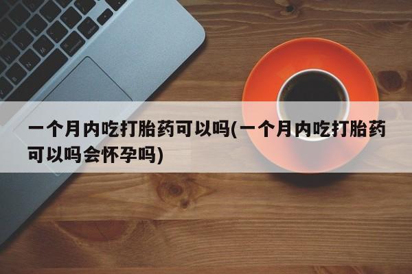 网上卖打胎药微信在线联系方式一个月内吃打胎药可以吗(一个月内吃打胎药可以吗会怀孕吗)