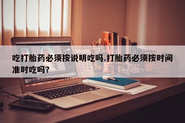 网上卖打胎药微信在线联系方式吃打胎药必须按说明吃吗.打胎药必须按时间准时吃吗？
