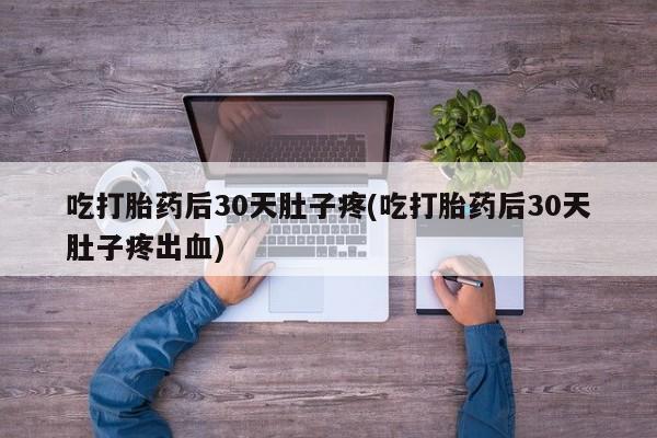 网上卖打胎药微信在线联系方式吃打胎药后30天肚子疼(吃打胎药后30天肚子疼出血)