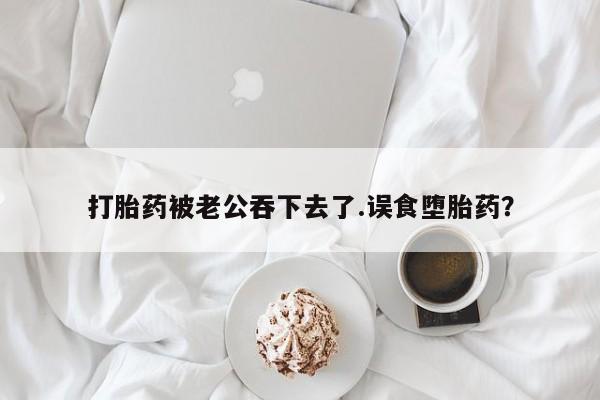 网上卖打胎药微信在线联系方式打胎药被老公吞下去了.误食堕胎药？