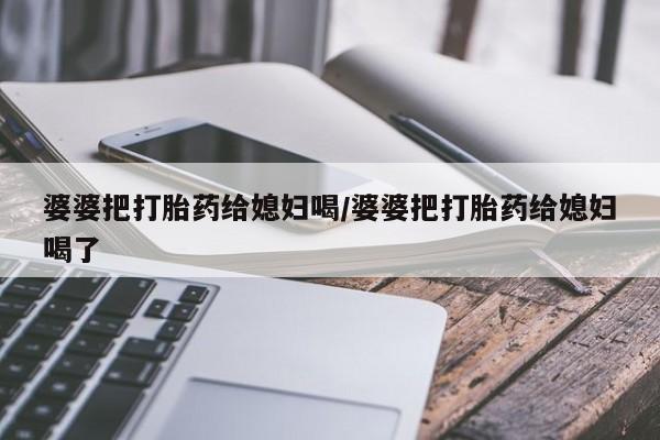 网上卖打胎药微信在线联系方式婆婆把打胎药给媳妇喝/婆婆把打胎药给媳妇喝了
