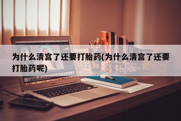 网上卖打胎药微信在线联系方式为什么清宫了还要打胎药(为什么清宫了还要打胎药呢)