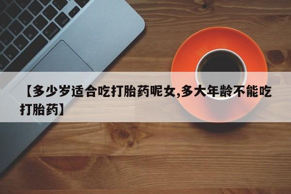 网上卖打胎药微信在线联系方式【多少岁适合吃打胎药呢女,多大年龄不能吃打胎药】