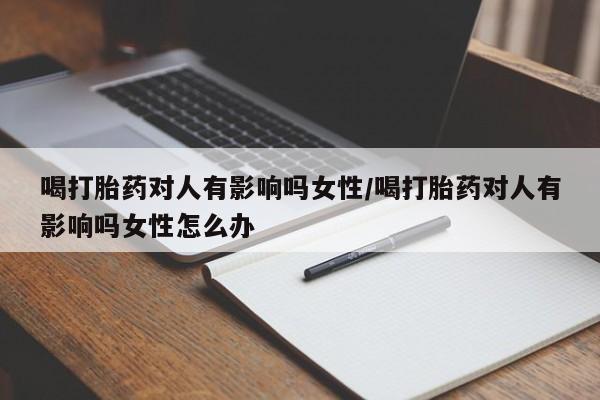 网上卖打胎药微信在线联系方式喝打胎药对人有影响吗女性/喝打胎药对人有影响吗女性怎么办