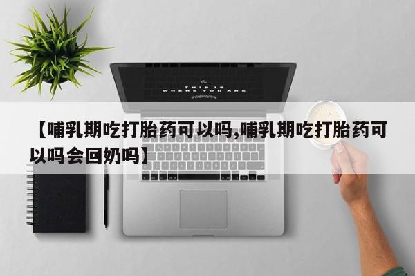 网上卖打胎药微信在线联系方式【哺乳期吃打胎药可以吗,哺乳期吃打胎药可以吗会回奶吗】