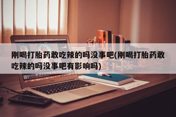 网上卖打胎药微信在线联系方式刚喝打胎药敢吃辣的吗没事吧(刚喝打胎药敢吃辣的吗没事吧有影响吗)