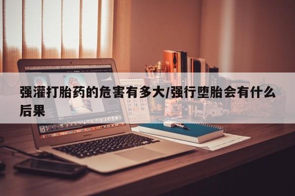 网上卖打胎药微信在线联系方式强灌打胎药的危害有多大/强行堕胎会有什么后果