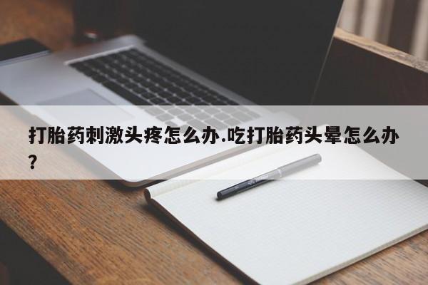 网上卖打胎药微信在线联系方式打胎药刺激头疼怎么办.吃打胎药头晕怎么办？
