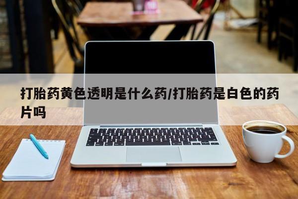 网上卖打胎药微信在线联系方式打胎药黄色透明是什么药/打胎药是白色的药片吗