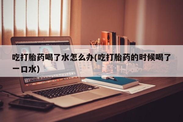 网上卖打胎药微信在线联系方式吃打胎药喝了水怎么办(吃打胎药的时候喝了一口水)