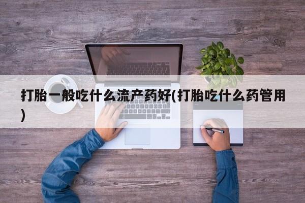 网上卖打胎药微信在线联系方式打胎一般吃什么流产药好(打胎吃什么药管用)