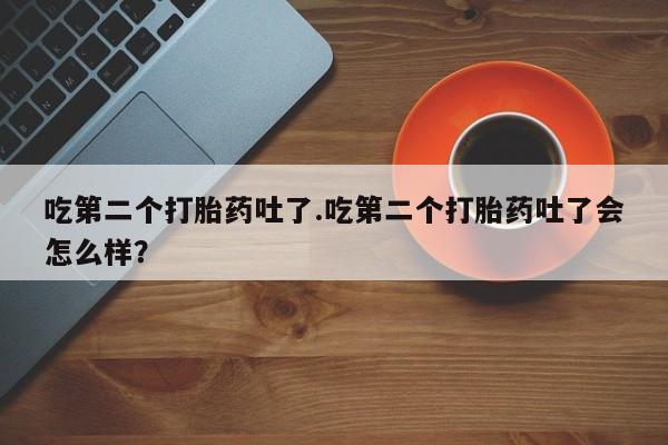 网上卖打胎药微信在线联系方式吃第二个打胎药吐了.吃第二个打胎药吐了会怎么样？