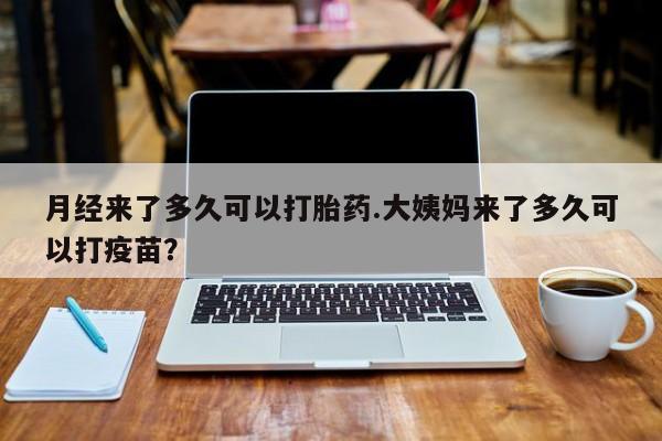 网上卖打胎药微信在线联系方式月经来了多久可以打胎药.大姨妈来了多久可以打疫苗？