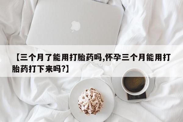 网上卖打胎药微信在线联系方式【三个月了能用打胎药吗,怀孕三个月能用打胎药打下来吗?】